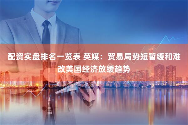 配资实盘排名一览表 英媒：贸易局势短暂缓和难改美国经济放缓趋势