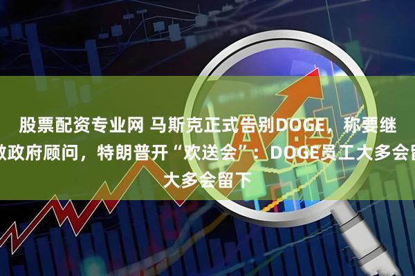 股票配资专业网 马斯克正式告别DOGE，称要继续做政府顾问，特朗普开“欢送会”：DOGE员工大多会留下