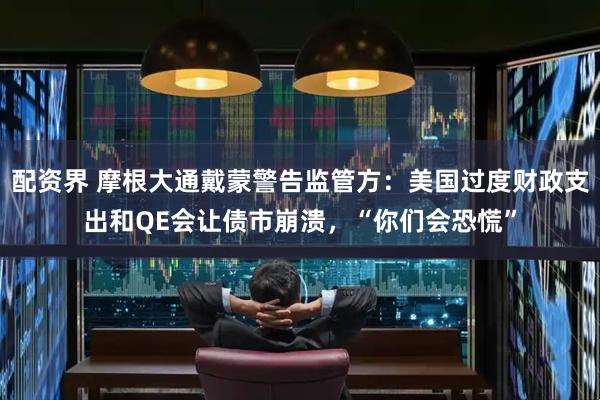 配资界 摩根大通戴蒙警告监管方：美国过度财政支出和QE会让债市崩溃，“你们会恐慌”