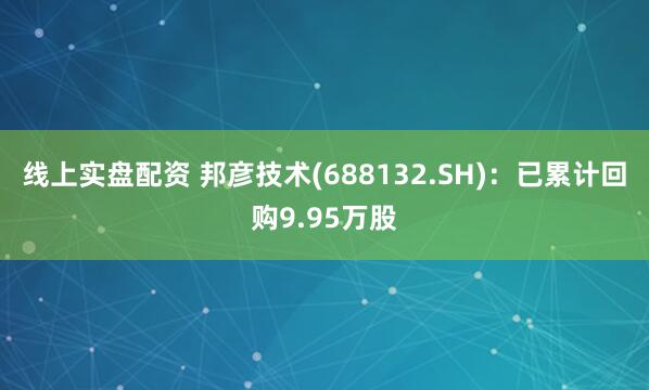 线上实盘配资 邦彦技术(688132.SH)：已累计回购9.95万股