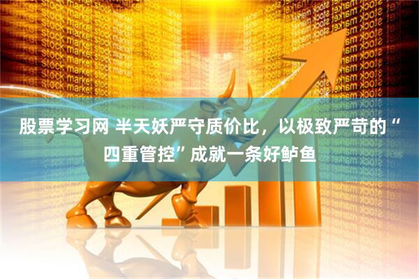 股票学习网 半天妖严守质价比，以极致严苛的“四重管控”成就一条好鲈鱼