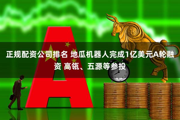 正规配资公司排名 地瓜机器人完成1亿美元A轮融资 高瓴、五源等参投