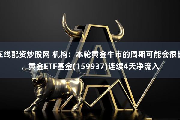 在线配资炒股网 机构：本轮黄金牛市的周期可能会很长，黄金ETF基金(159937)连续4天净流入