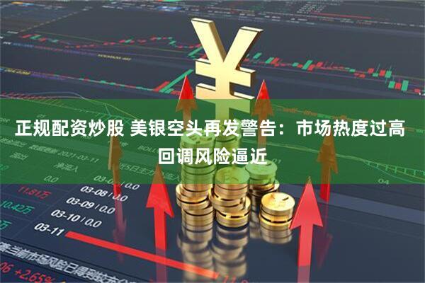 正规配资炒股 美银空头再发警告：市场热度过高 回调风险逼近