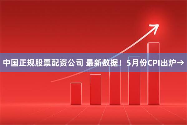 中国正规股票配资公司 最新数据！5月份CPI出炉→