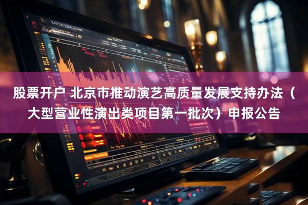 股票开户 北京市推动演艺高质量发展支持办法（大型营业性演出类项目第一批次）申报公告