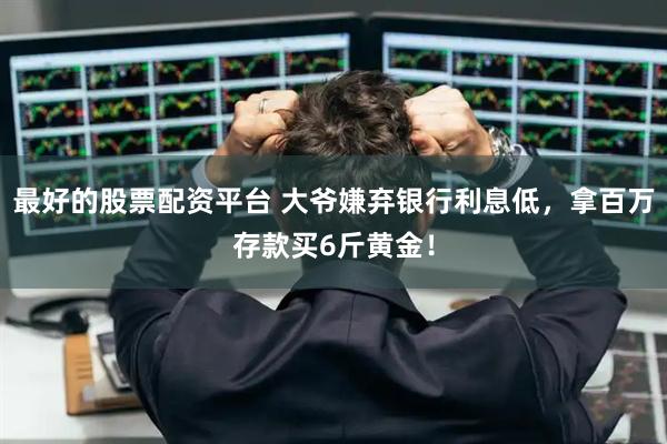 最好的股票配资平台 大爷嫌弃银行利息低，拿百万存款买6斤黄金！