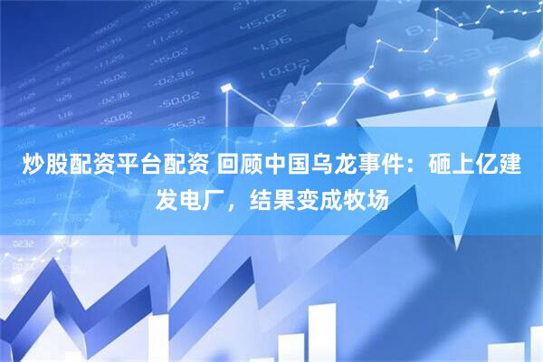 炒股配资平台配资 回顾中国乌龙事件：砸上亿建发电厂，结果变成牧场