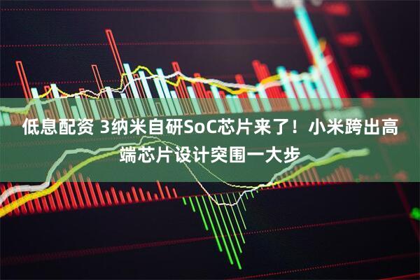 低息配资 3纳米自研SoC芯片来了！小米跨出高端芯片设计突围一大步