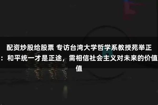 配资炒股给股票 专访台湾大学哲学系教授苑举正：和平统一才是正途，需相信社会主义对未来的价值