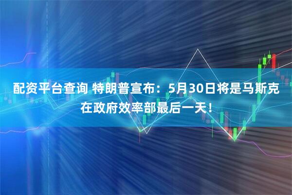 配资平台查询 特朗普宣布：5月30日将是马斯克在政府效率部最后一天！