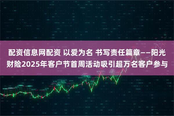 配资信息网配资 以爱为名 书写责任篇章——阳光财险2025年客户节首周活动吸引超万名客户参与