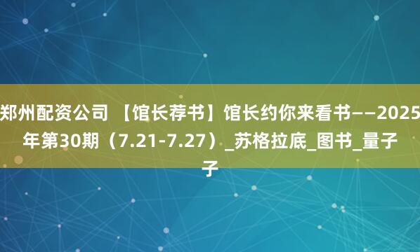 郑州配资公司 【馆长荐书】馆长约你来看书——2025年第30期（7.21-7.27）_苏格拉底_图书_量子
