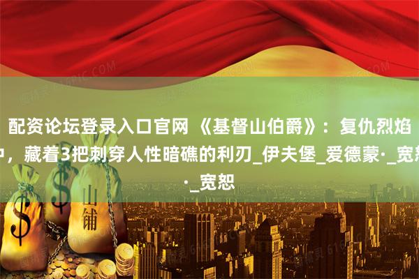 配资论坛登录入口官网 《基督山伯爵》：复仇烈焰中，藏着3把刺穿人性暗礁的利刃_伊夫堡_爱德蒙·_宽恕