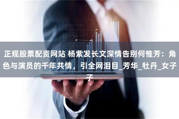 正规股票配资网站 杨紫发长文深情告别何惟芳：角色与演员的千年共情，引全网泪目_芳华_牡丹_女子