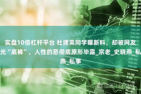 实盘10倍杠杆平台 杜建英同学曝新料，却被网友扒光“底裤”，人性的恶彻底原形毕露_宗老_史晓燕_私事