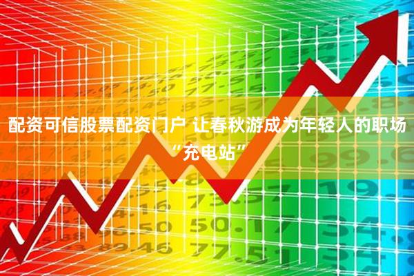 配资可信股票配资门户 让春秋游成为年轻人的职场“充电站”